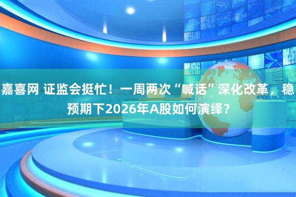 嘉喜网 证监会挺忙!一周两次“喊话”深化改革,稳预期下2026年A股如何演绎?