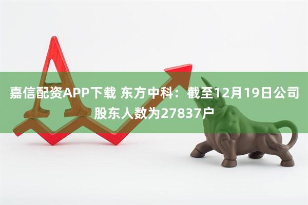 嘉信配资APP下载 东方中科：截至12月19日公司股东人数为27837户