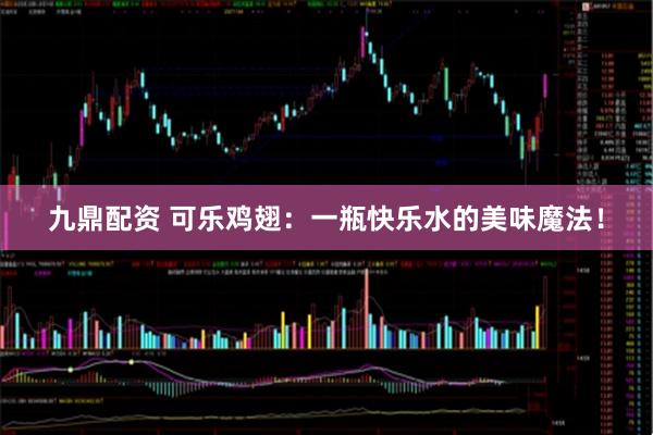 九鼎配资 可乐鸡翅：一瓶快乐水的美味魔法！