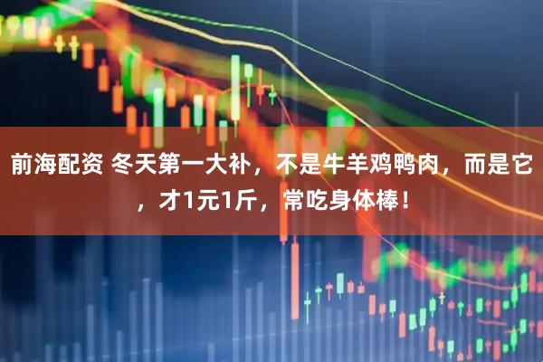 前海配资 冬天第一大补，不是牛羊鸡鸭肉，而是它，才1元1斤，常吃身体棒！