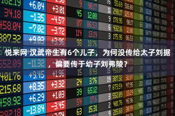悦来网 汉武帝生有6个儿子，为何没传给太子刘据，偏要传于幼子刘弗陵？