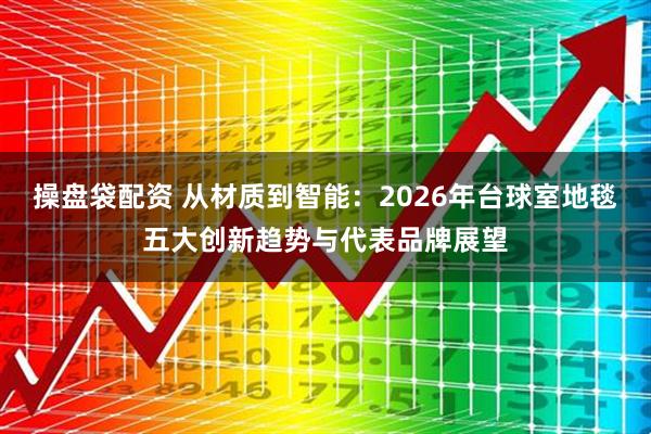 操盘袋配资 从材质到智能：2026年台球室地毯五大创新趋势与代表品牌展望